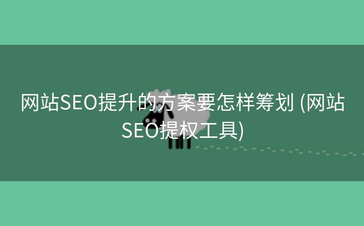 网站SEO提升的方案要怎样筹划 (网站SEO提权工具)
