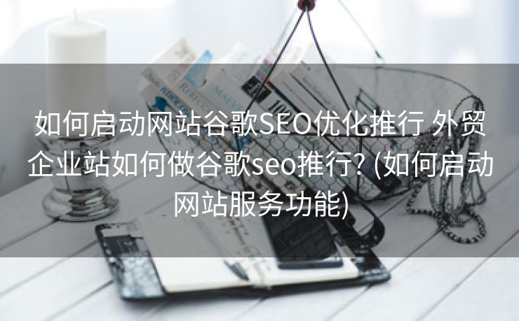 如何启动网站谷歌SEO优化推行 外贸企业站如何做谷歌seo推行? (如何启动网站服务功能)