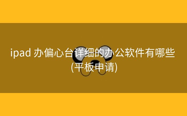 ipad 办偏心台详细的办公软件有哪些 (平板申请)
