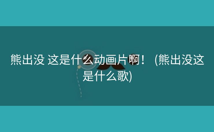 熊出没 这是什么动画片啊！ (熊出没这是什么歌)