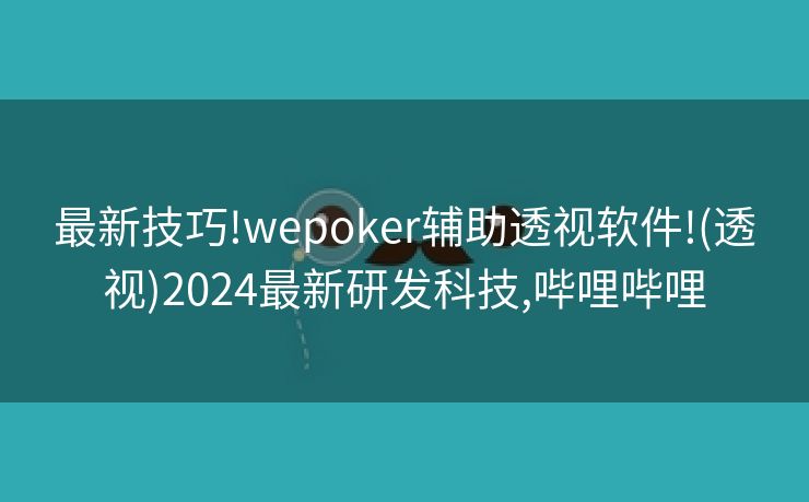 最新技巧!wepoker辅助透视软件!(透视)2024最新研发科技,哔哩哔哩 最新技巧!wepoker辅助透视软件!(透视)2024最新研发科技,哔哩哔哩