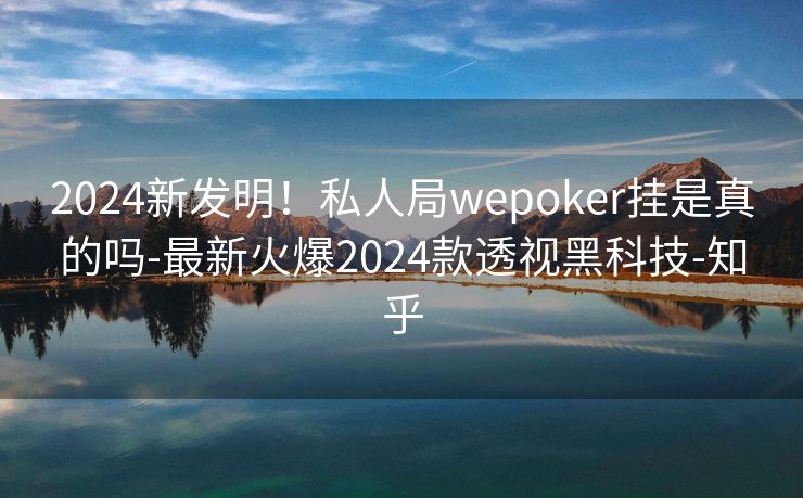 2024新发明!私人局wepoker挂是真的吗-最新火爆2024款透视黑科技-知乎 2024新发明!私人局wepoker挂是真的吗-最新火爆2024款透视黑科技-知乎
