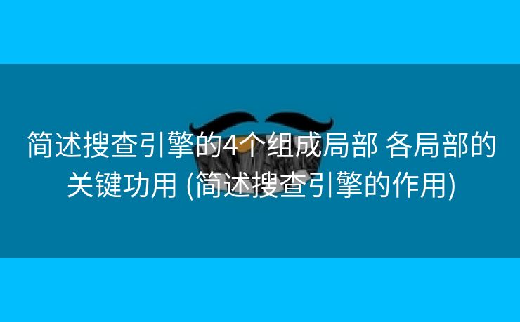 简述搜查引擎的4个组成局部 各局部的关键功用 (简述搜查引擎的作用)