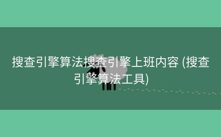 搜查引擎算法搜查引擎上班内容 (搜查引擎算法工具)