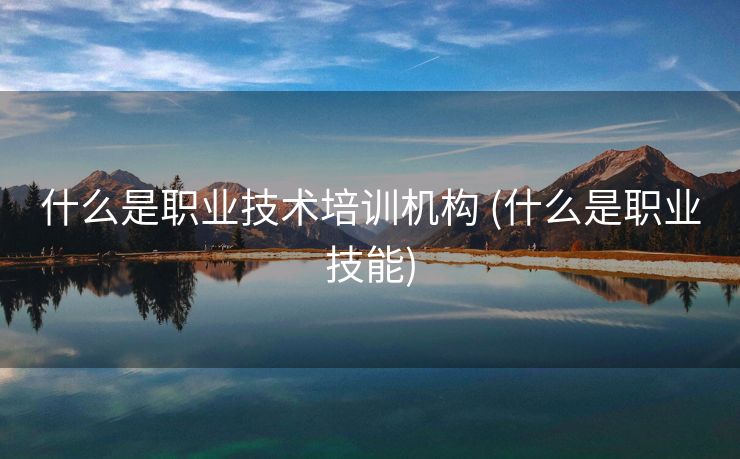 什么是职业技术培训机构 (什么是职业技能)