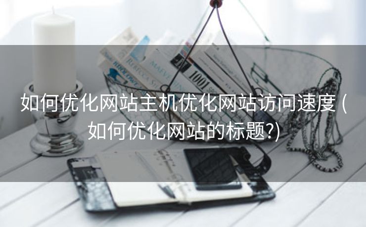 如何优化网站主机优化网站访问速度 (如何优化网站的标题?)
