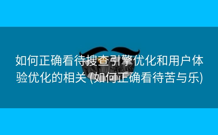 如何正确看待搜查引擎优化和用户体验优化的相关 (如何正确看待苦与乐)