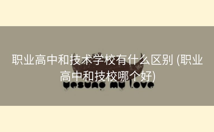 职业高中和技术学校有什么区别 (职业高中和技校哪个好)