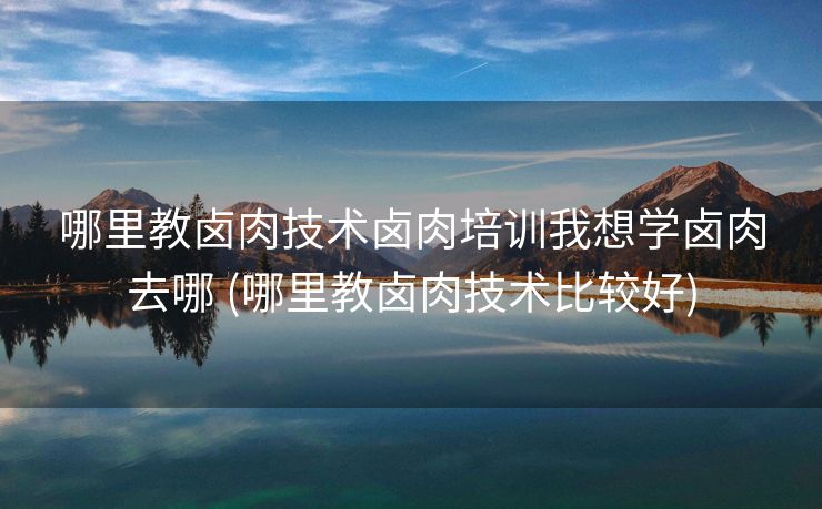 哪里教卤肉技术卤肉培训我想学卤肉去哪 (哪里教卤肉技术比较好)