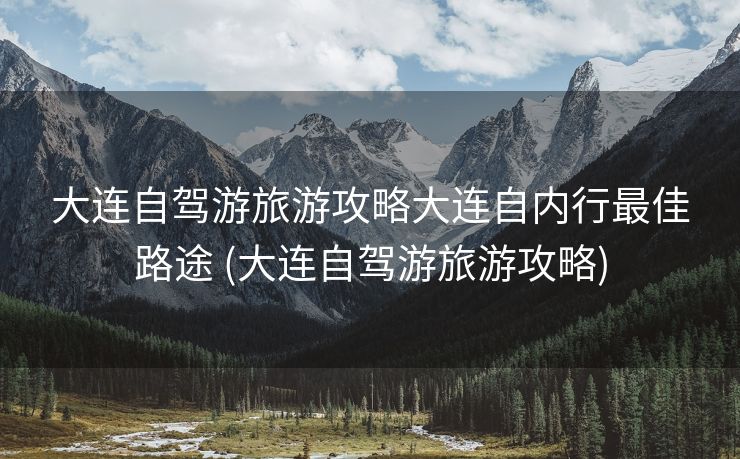 大连自驾游旅游攻略大连自内行最佳路途 (大连自驾游旅游攻略)