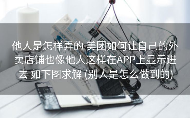 他人是怎样弄的 美团如何让自己的外卖店铺也像他人这样在APP上显示进去 如下图求解 (别人是怎么做到的)