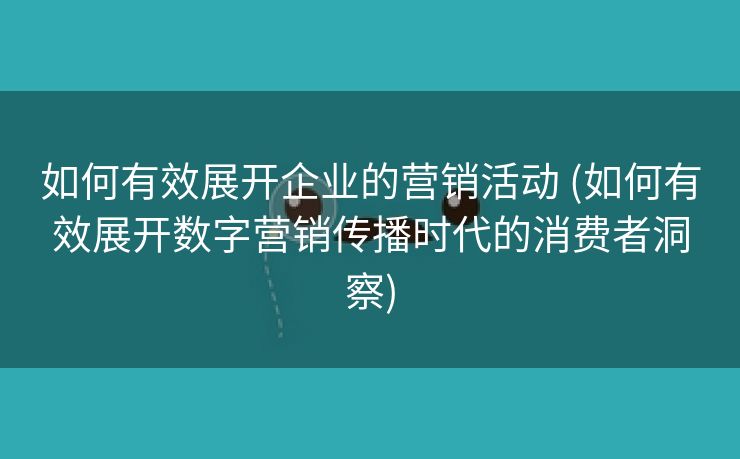 如何有效展开企业的营销活动 (如何有效展开数字营销传播时代的消费者洞察)