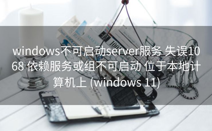 windows不可启动server服务 失误1068 依赖服务或组不可启动 位于本地计算机上 (windows 11)
