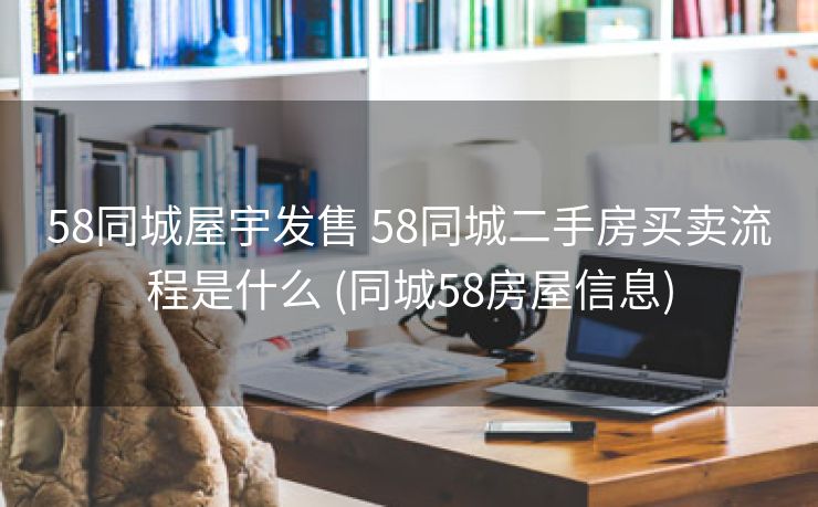 58同城屋宇发售 58同城二手房买卖流程是什么 (同城58房屋信息)