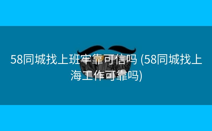 58同城找上班牢靠可信吗 (58同城找上海工作可靠吗)