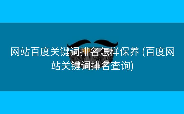 网站百度关键词排名怎样保养 (百度网站关键词排名查询)