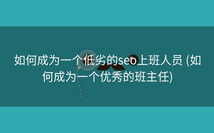 如何成为一个低劣的seo上班人员 (如何成为一个优秀的班主任)