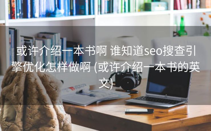 或许介绍一本书啊 谁知道seo搜查引擎优化怎样做啊 (或许介绍一本书的英文)