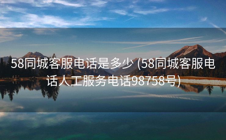 58同城客服电话是多少 (58同城客服电话人工服务电话98758号)