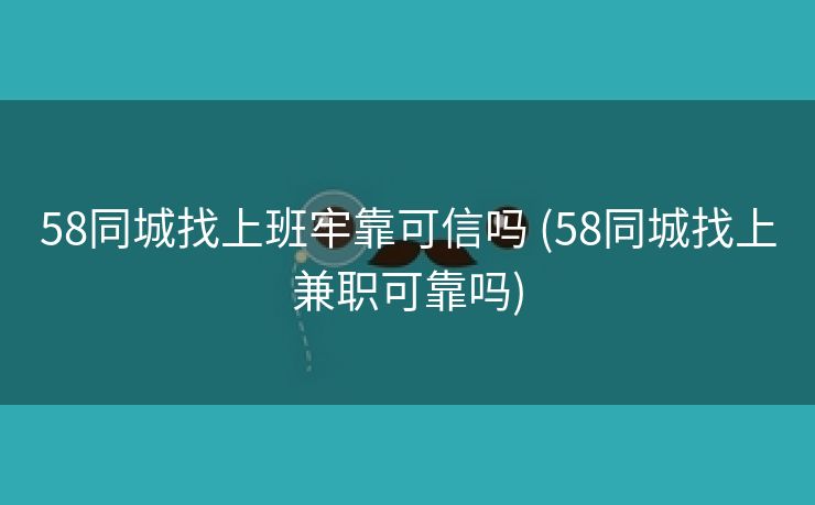 58同城找上班牢靠可信吗 (58同城找上兼职可靠吗)