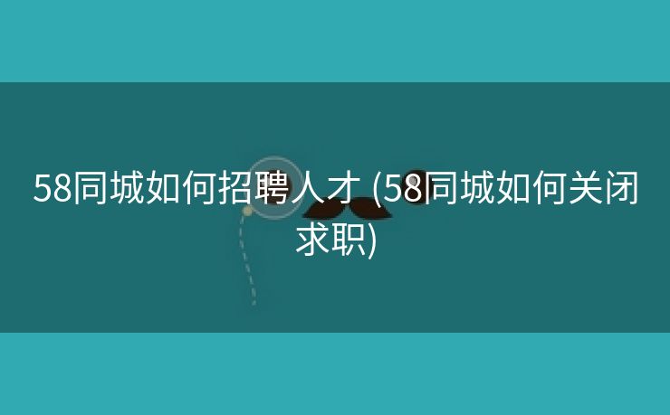 58同城如何招聘人才 (58同城如何关闭求职)