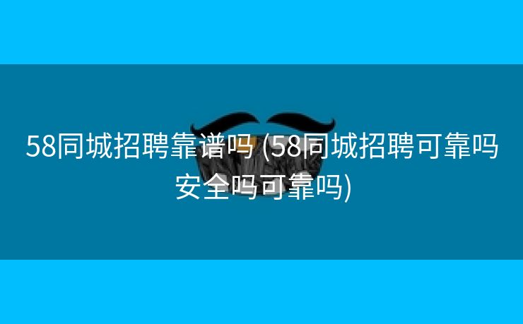58同城招聘靠谱吗 (58同城招聘可靠吗安全吗可靠吗)