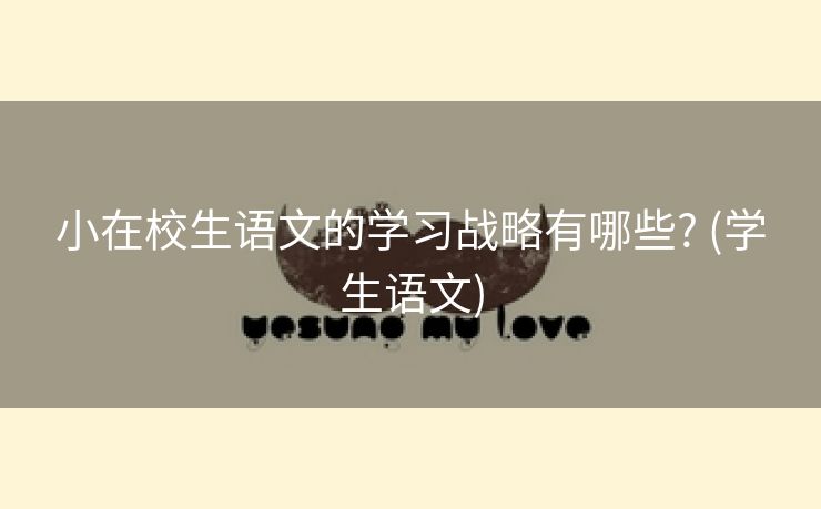 小在校生语文的学习战略有哪些? (学生语文)