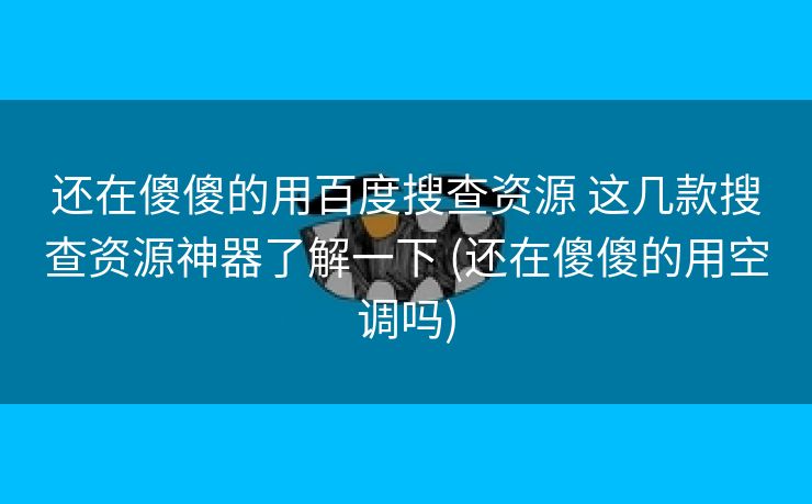 还在傻傻的用百度搜查资源 这几款搜查资源神器了解一下 (还在傻傻的用空调吗)
