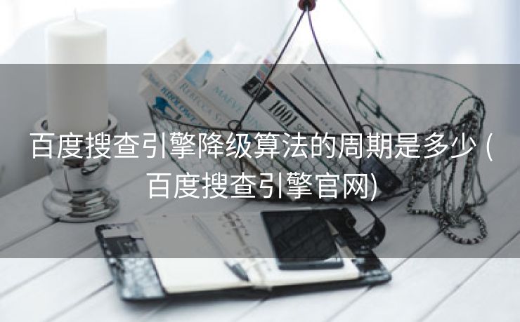 百度搜查引擎降级算法的周期是多少 (百度搜查引擎官网)