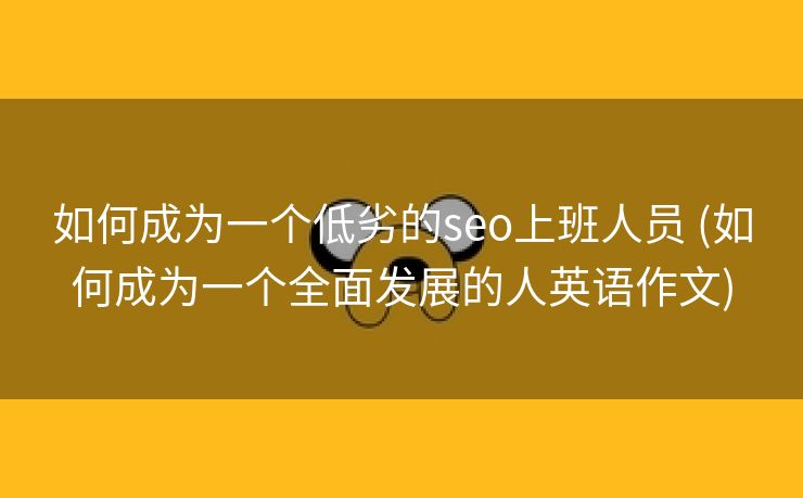 如何成为一个低劣的seo上班人员 (如何成为一个全面发展的人英语作文)