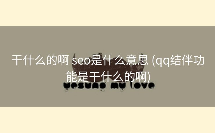 干什么的啊 seo是什么意思 (qq结伴功能是干什么的啊)