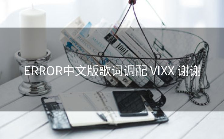 ERROR中文版歌词调配 VIXX 谢谢
