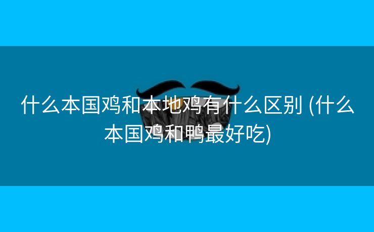 什么本国鸡和本地鸡有什么区别 (什么本国鸡和鸭最好吃)
