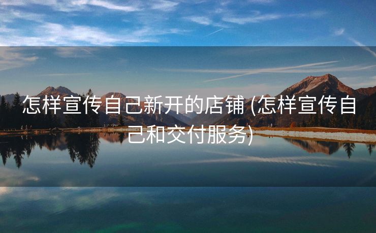 怎样宣传自己新开的店铺 (怎样宣传自己和交付服务)