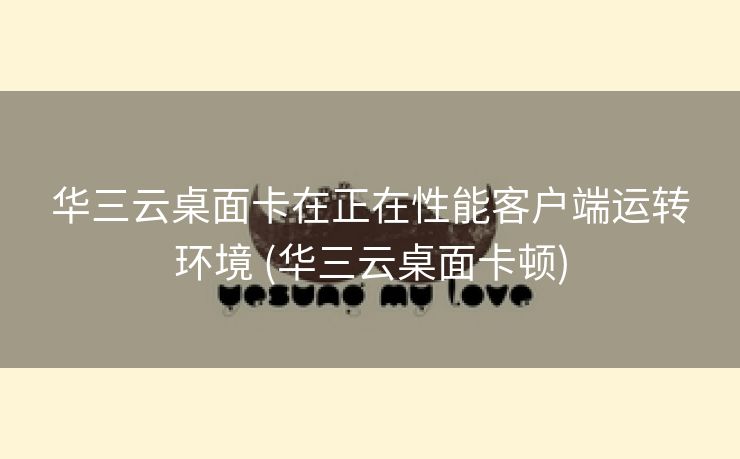 华三云桌面卡在正在性能客户端运转环境 (华三云桌面卡顿)