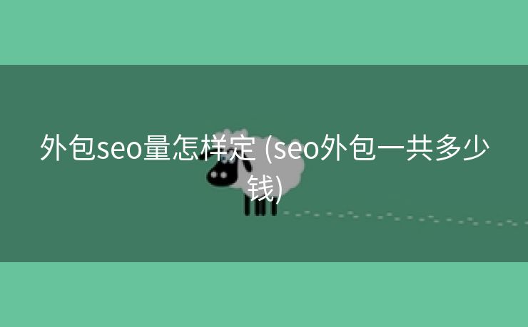 外包seo量怎样定 (seo外包一共多少钱)