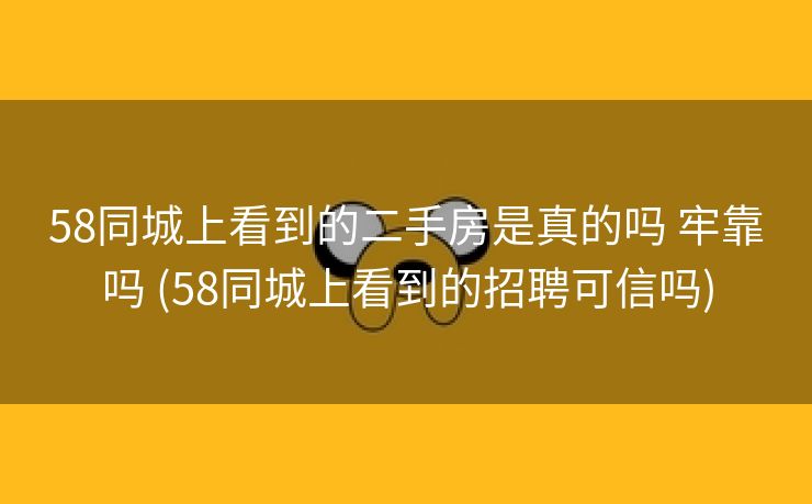 58同城上看到的二手房是真的吗 牢靠吗 (58同城上看到的招聘可信吗)