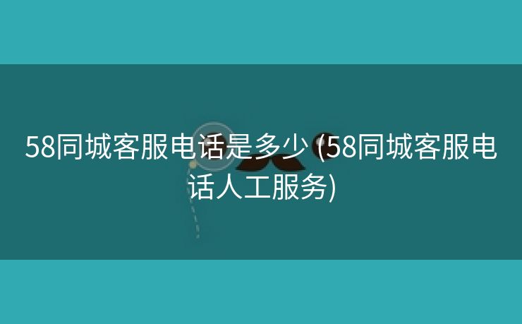 58同城客服电话是多少 (58同城客服电话人工服务)