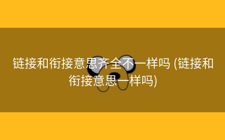 链接和衔接意思齐全不一样吗 (链接和衔接意思一样吗)