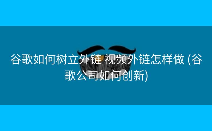 谷歌如何树立外链 视频外链怎样做 (谷歌公司如何创新)