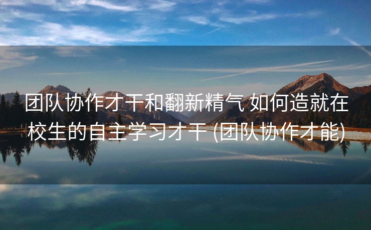 团队协作才干和翻新精气 如何造就在校生的自主学习才干 (团队协作才能)