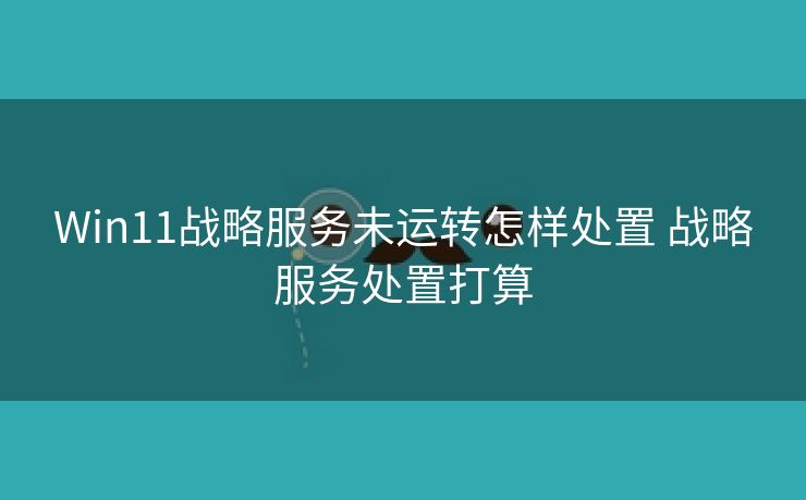 Win11战略服务未运转怎样处置 战略服务处置打算