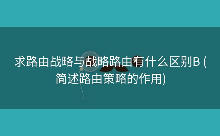 求路由战略与战略路由有什么区别B (简述路由策略的作用)