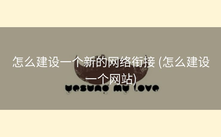 怎么建设一个新的网络衔接 (怎么建设一个网站)