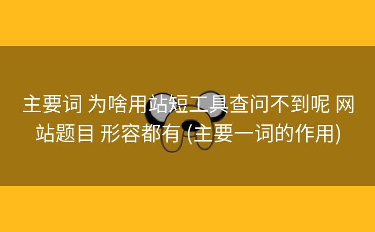 主要词 为啥用站短工具查问不到呢 网站题目 形容都有 (主要一词的作用)