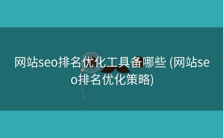 网站seo排名优化工具备哪些 (网站seo排名优化策略)