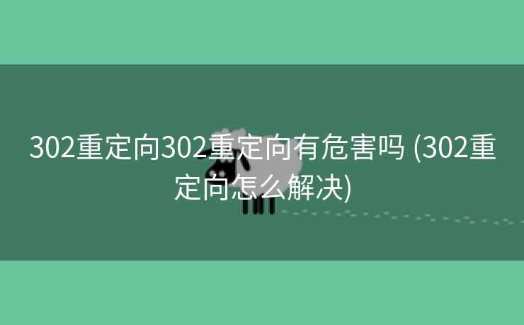 302重定向302重定向有危害吗 (302重定向怎么解决)