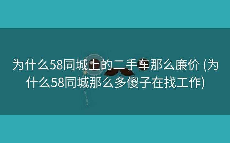 为什么58同城上的二手车那么廉价 (为什么58同城那么多傻子在找工作)