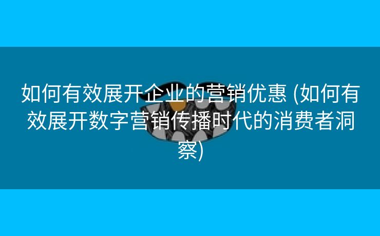 如何有效展开企业的营销优惠 (如何有效展开数字营销传播时代的消费者洞察)