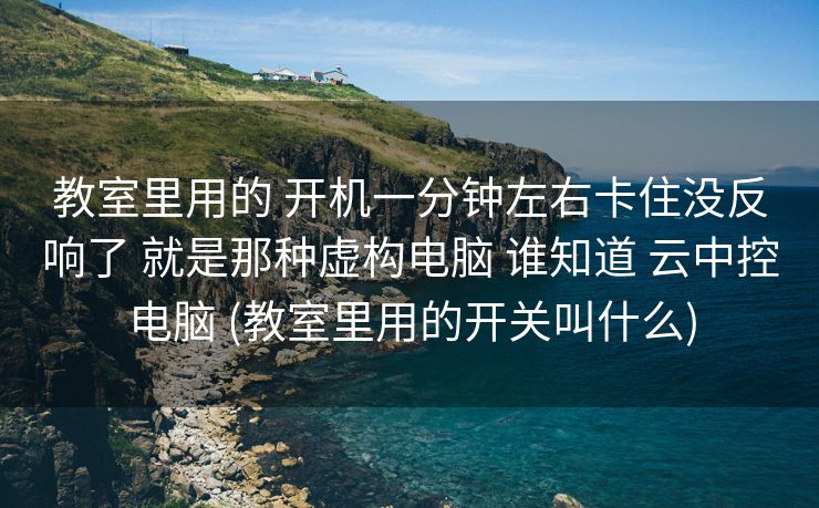 教室里用的 开机一分钟左右卡住没反响了 就是那种虚构电脑 谁知道 云中控电脑 (教室里用的开关叫什么)